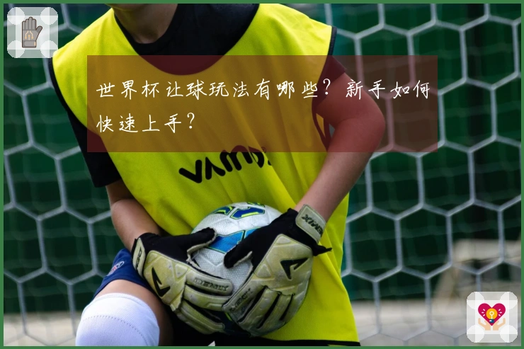 世界杯让球玩法有哪些?新手如何快速上手?