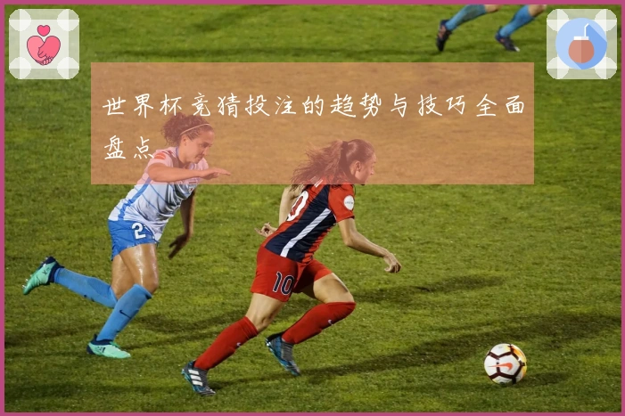 世界杯竞猜投注的趋势与技巧全面盘点