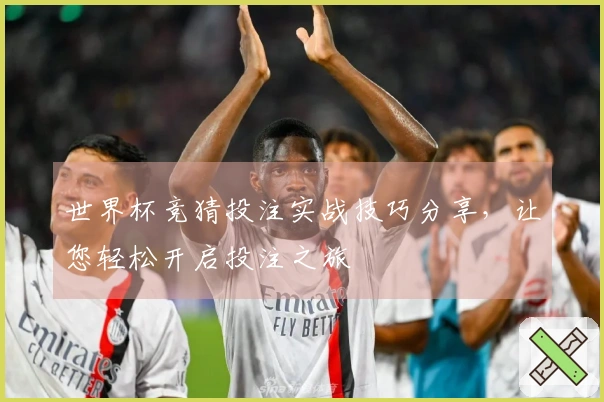 世界杯竞猜投注实战技巧分享，让您轻松开启投注之旅
