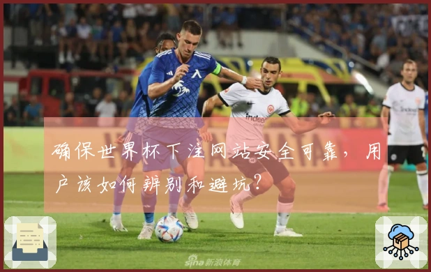确保世界杯下注网站安全可靠，用户该如何辨别和避坑？