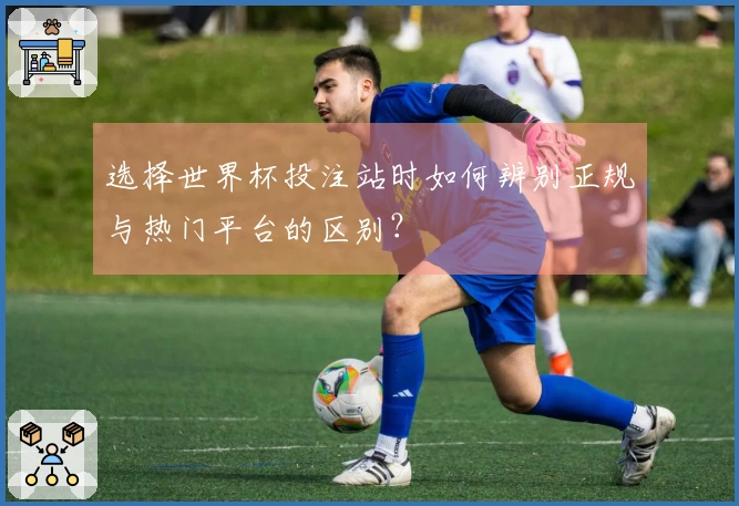选择世界杯投注站时如何辨别正规与热门平台的区别？