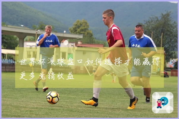 世界杯滚球盘口如何选择才能赢得更多竞猜收益