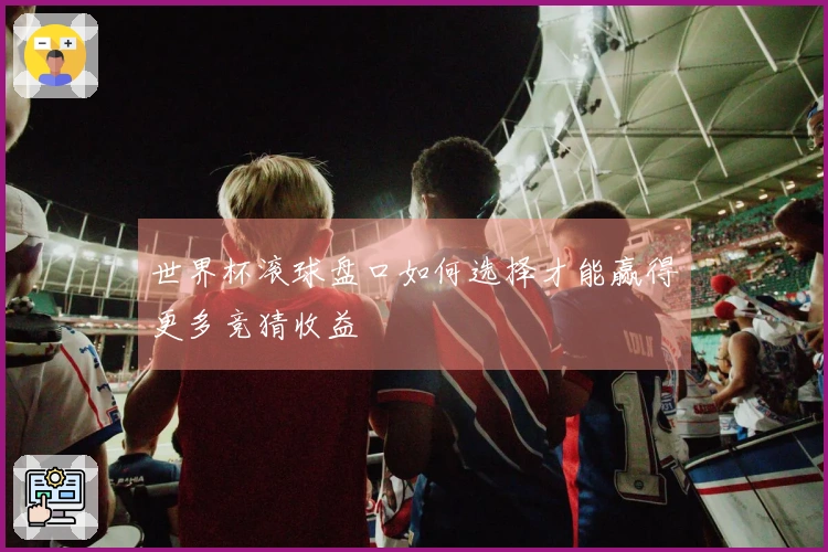 世界杯滚球盘口如何选择才能赢得更多竞猜收益