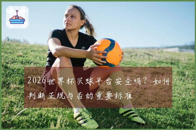2026世界杯买球平台安全吗?如何判断正规与否的重要标准