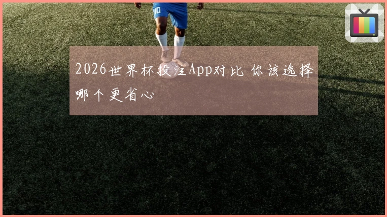 2026世界杯投注App对比 你该选择哪个更省心