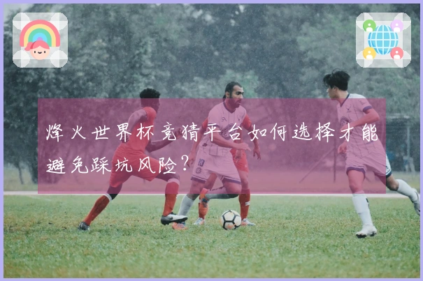 烽火世界杯竞猜平台如何选择才能避免踩坑风险？