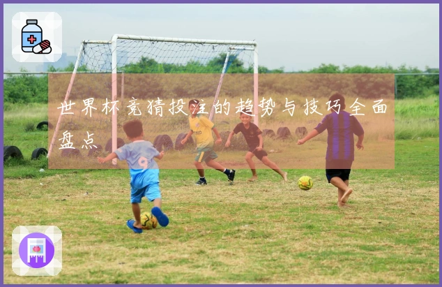 世界杯竞猜投注的趋势与技巧全面盘点