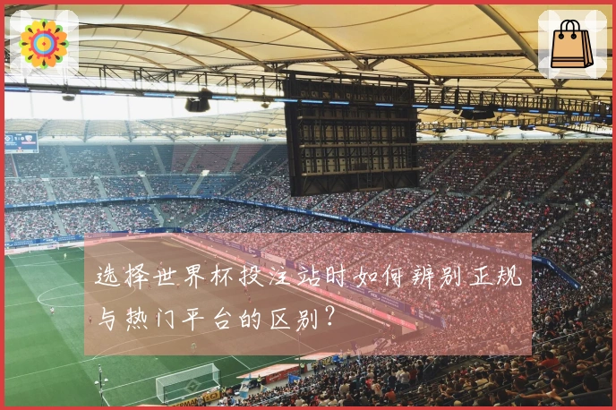 选择世界杯投注站时如何辨别正规与热门平台的区别？