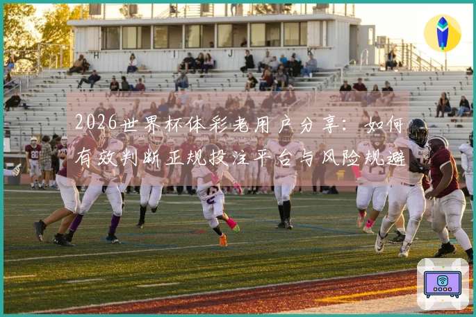 2026世界杯体彩老用户分享：如何有效判断正规投注平台与风险规避技巧