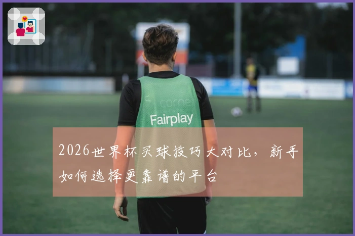 2026世界杯买球技巧大对比，新手如何选择更靠谱的平台