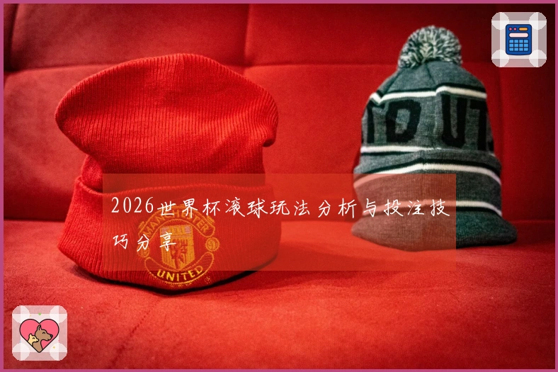 2026世界杯滚球玩法分析与投注技巧分享