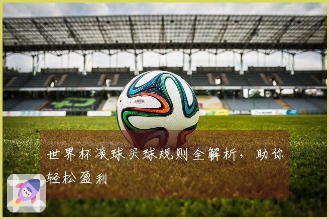 世界杯滚球买球规则全解析,助你轻松盈利