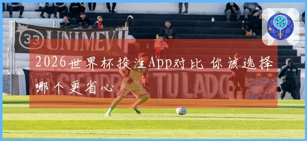 2026世界杯投注App对比 你该选择哪个更省心