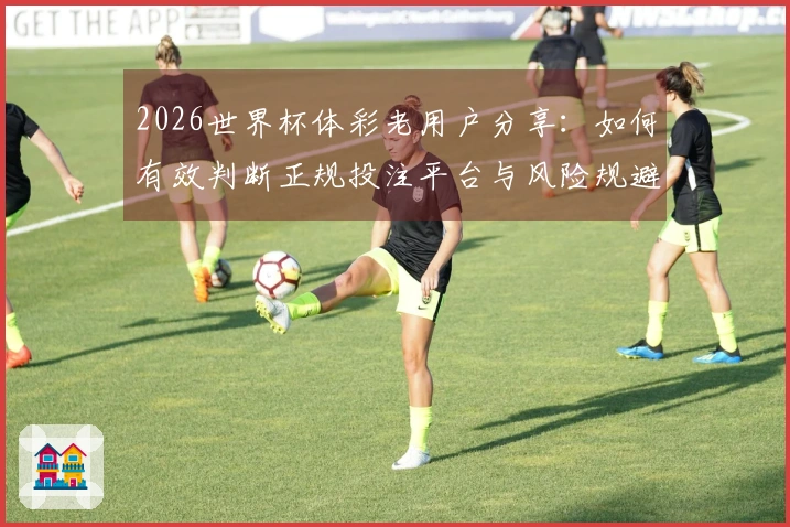 2026世界杯体彩老用户分享：如何有效判断正规投注平台与风险规避技巧