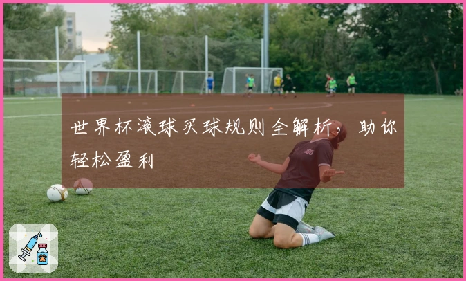 世界杯滚球买球规则全解析，助你轻松盈利
