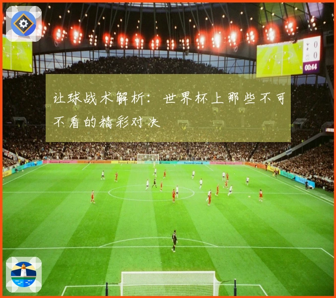让球战术解析：世界杯上那些不可不看的精彩对决